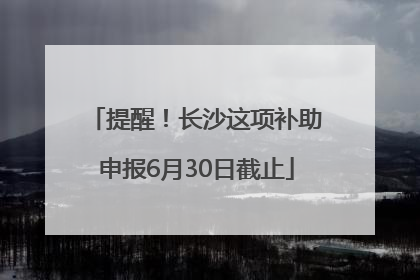 提醒！长沙这项补助申报6月30日截止